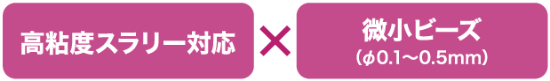 高粘度スラリー対応×微小ビーズ(φ0.1~0.5mm)